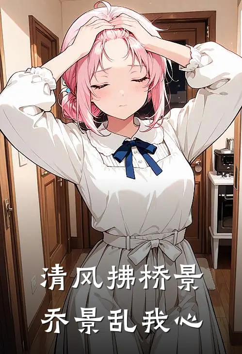 乔景顾红(清风拂桥景，乔景乱我心)_《清风拂桥景，乔景乱我心》最新章节免费在线阅读