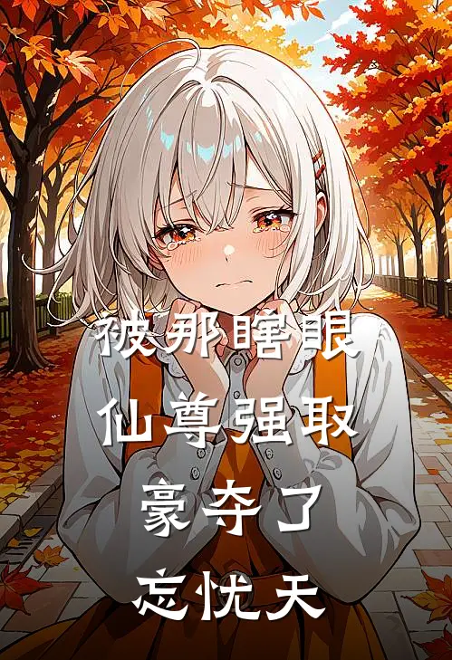 被那瞎眼仙尊强取豪夺了：忘忧天孟极孟极完结版免费阅读_被那瞎眼仙尊强取豪夺了：忘忧天全章节免费在线阅读