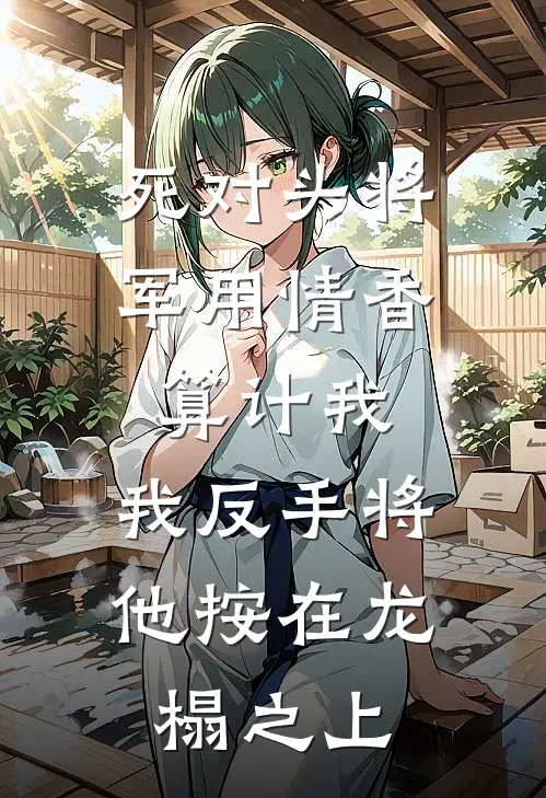 死对头将军用情香算计我，我反手将他按在龙榻之上沈知言新帝免费小说大全_完结的小说死对头将军用情香算计我，我反手将他按在龙榻之上(沈知言新帝)