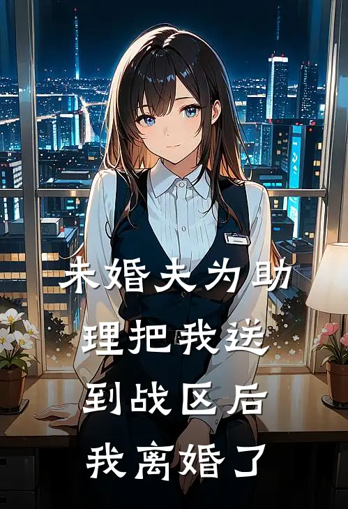 未婚夫为助理把我送到战区后，我离婚了