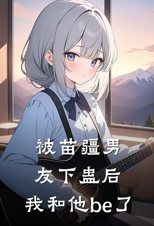 被苗疆男友下蛊后，我和他be了宁从闻姐姐热门小说完结_热门的小说被苗疆男友下蛊后，我和他be了宁从闻姐姐